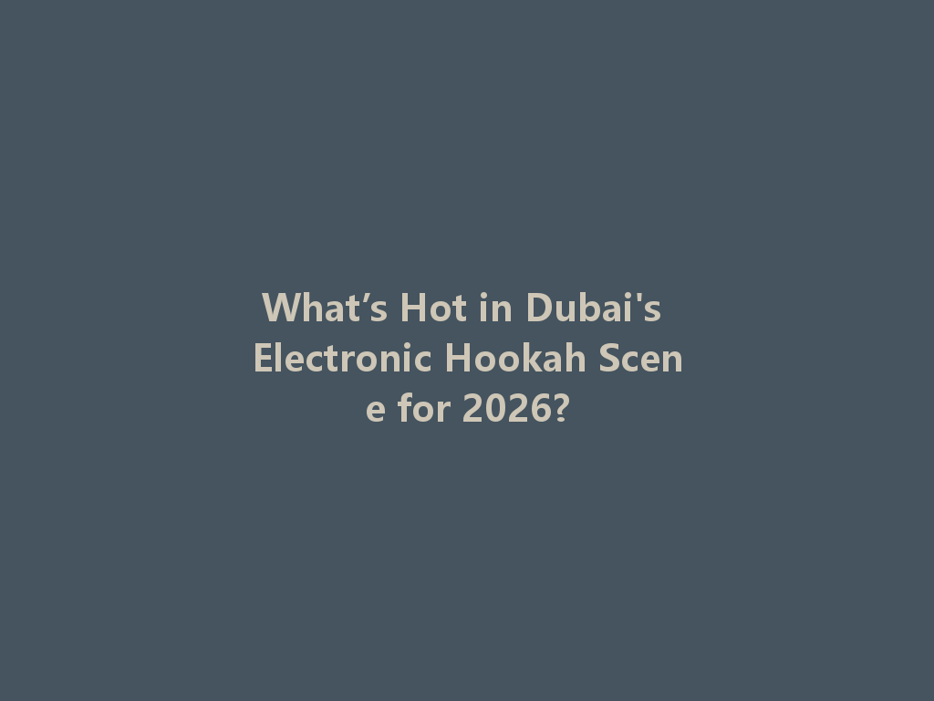 What’s Hot in Dubai's Electronic Hookah Scene for 2026? 一
