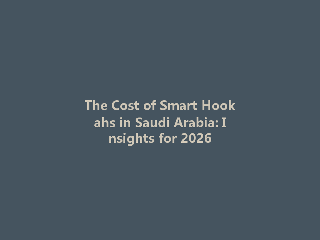The Cost of Smart Hookahs in Saudi Arabia: Insights for 2026 一