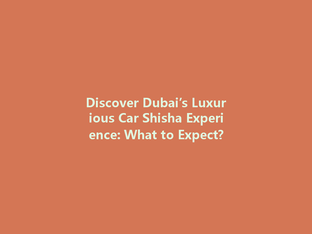 Discover Dubai’s Luxurious Car Shisha Experience: What to Expect? 一