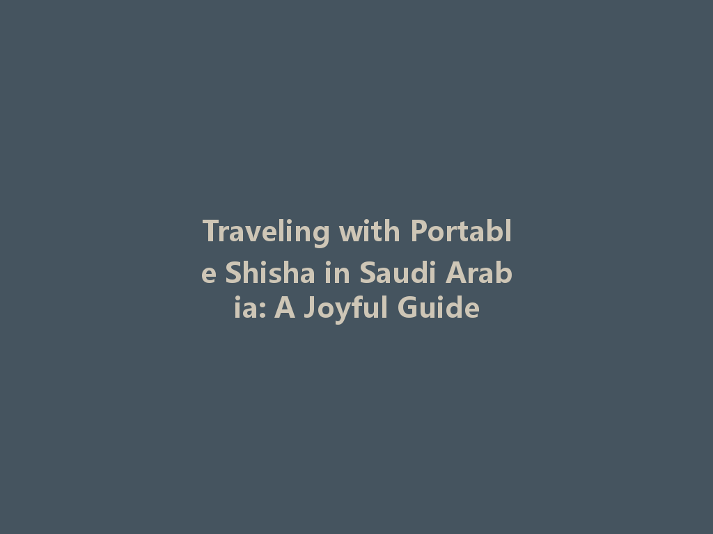 Traveling with Portable Shisha in Saudi Arabia: A Joyful Guide 一
