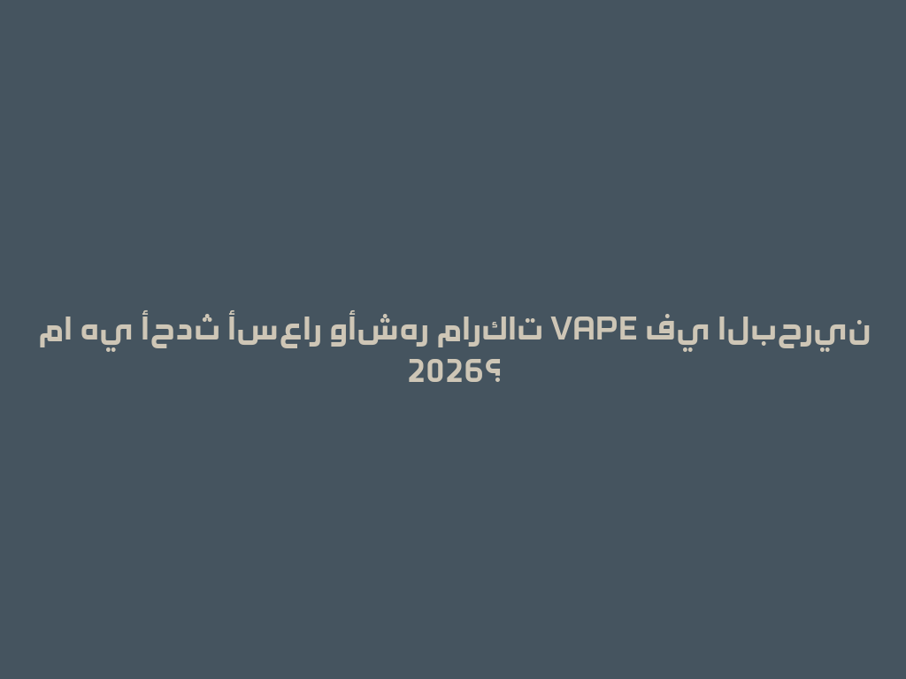 ما هي أحدث أسعار وأشهر ماركات VAPE في البحرين 2026؟ 一