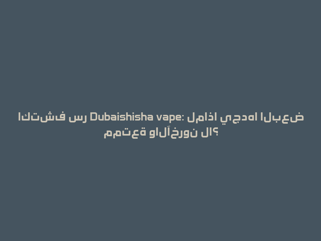 اكتشف سر Dubaishisha vape: لماذا يجدها البعض ممتعة والآخرون لا؟ 一