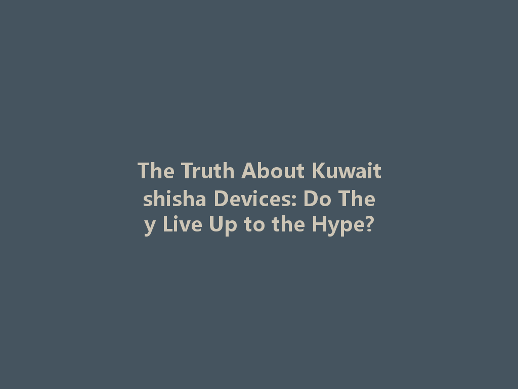 The Truth About Kuwaitshisha Devices: Do They Live Up to the Hype? 一
