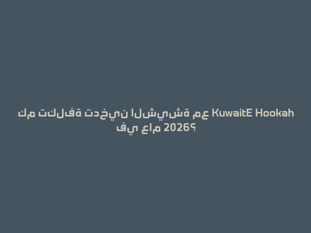 كم تكلفة تدخين الشيشة مع KuwaitE Hookah في عام 2026؟ 一