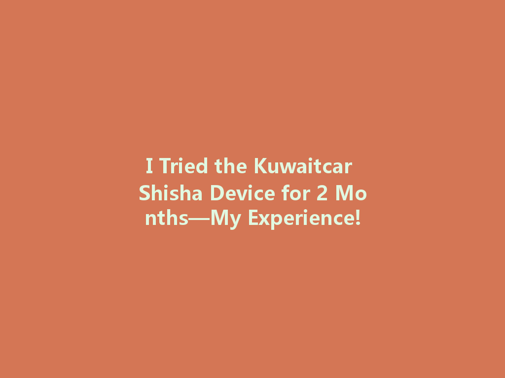 I Tried the Kuwaitcar Shisha Device for 2 Months—My Experience! 一