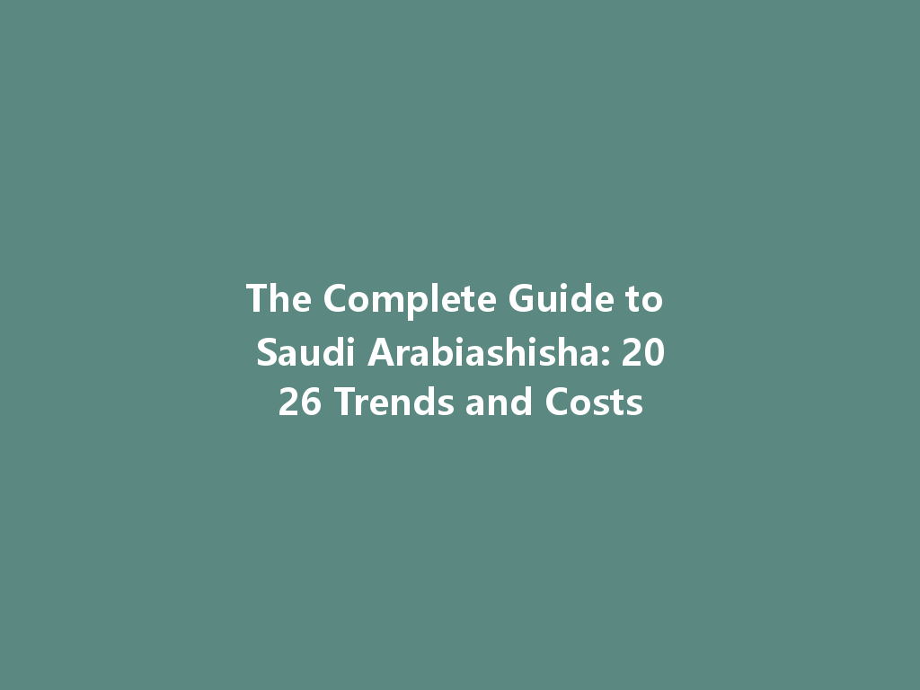 The Complete Guide to Saudi Arabiashisha: 2026 Trends and Costs 一