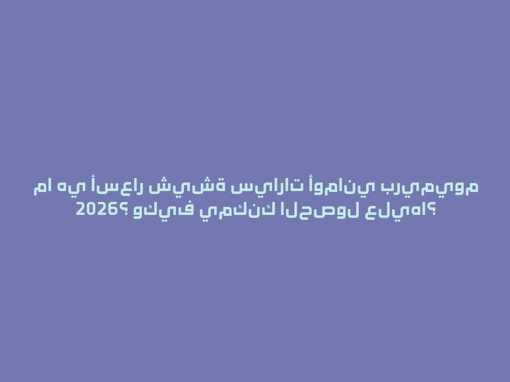 ما هي أسعار شيشة سيارات أوماني بريميوم 2026؟ وكيف يمكنك الحصول عليها؟ 一