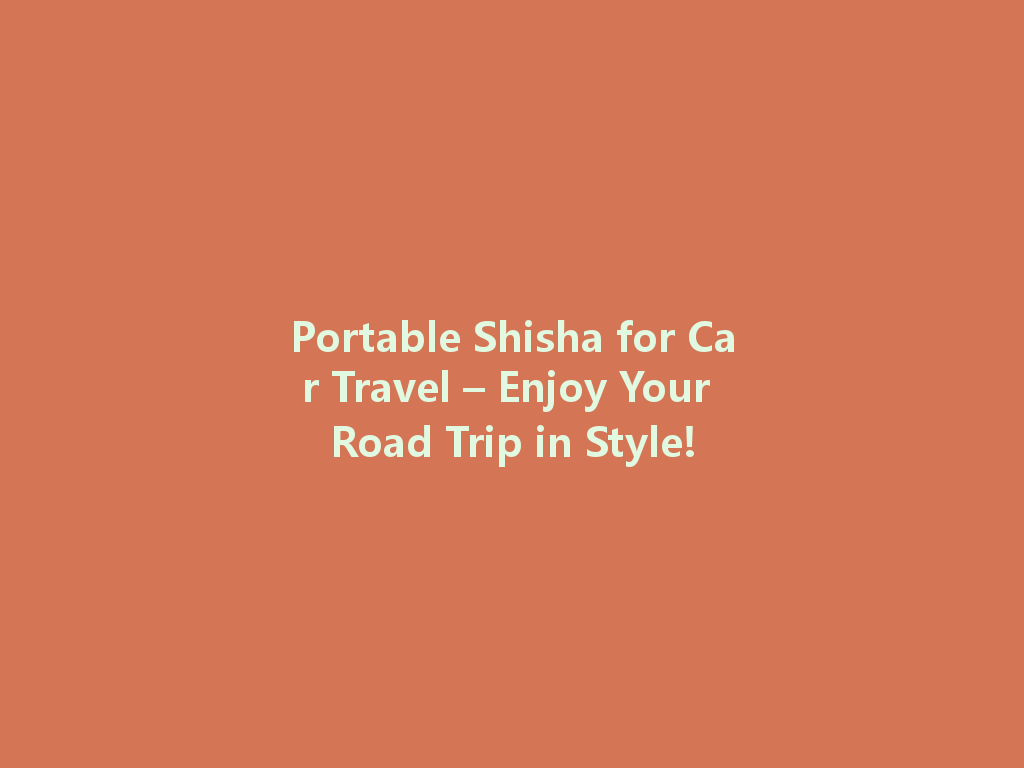 Portable Shisha for Car Travel – Enjoy Your Road Trip in Style! 一