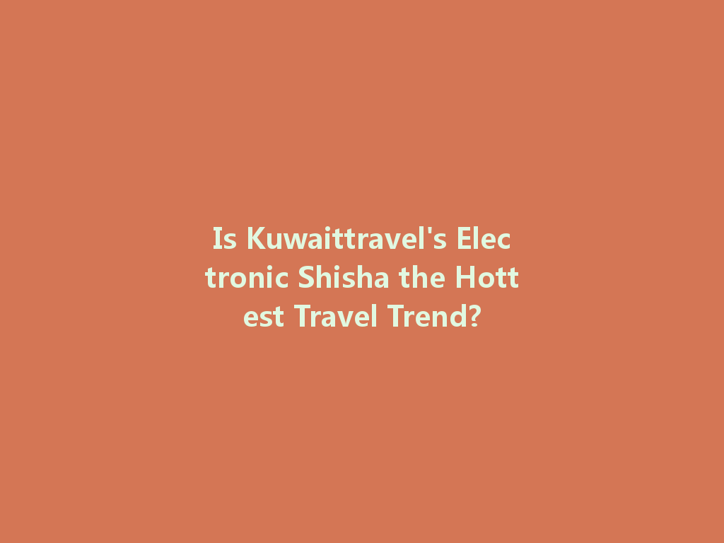 Is Kuwaittravel's Electronic Shisha the Hottest Travel Trend? 一