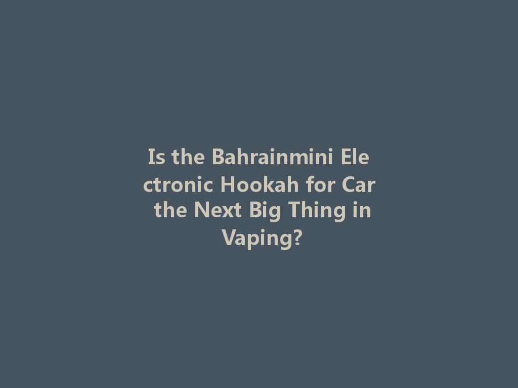 Is the Bahrainmini Electronic Hookah for Car the Next Big Thing in Vaping? 一