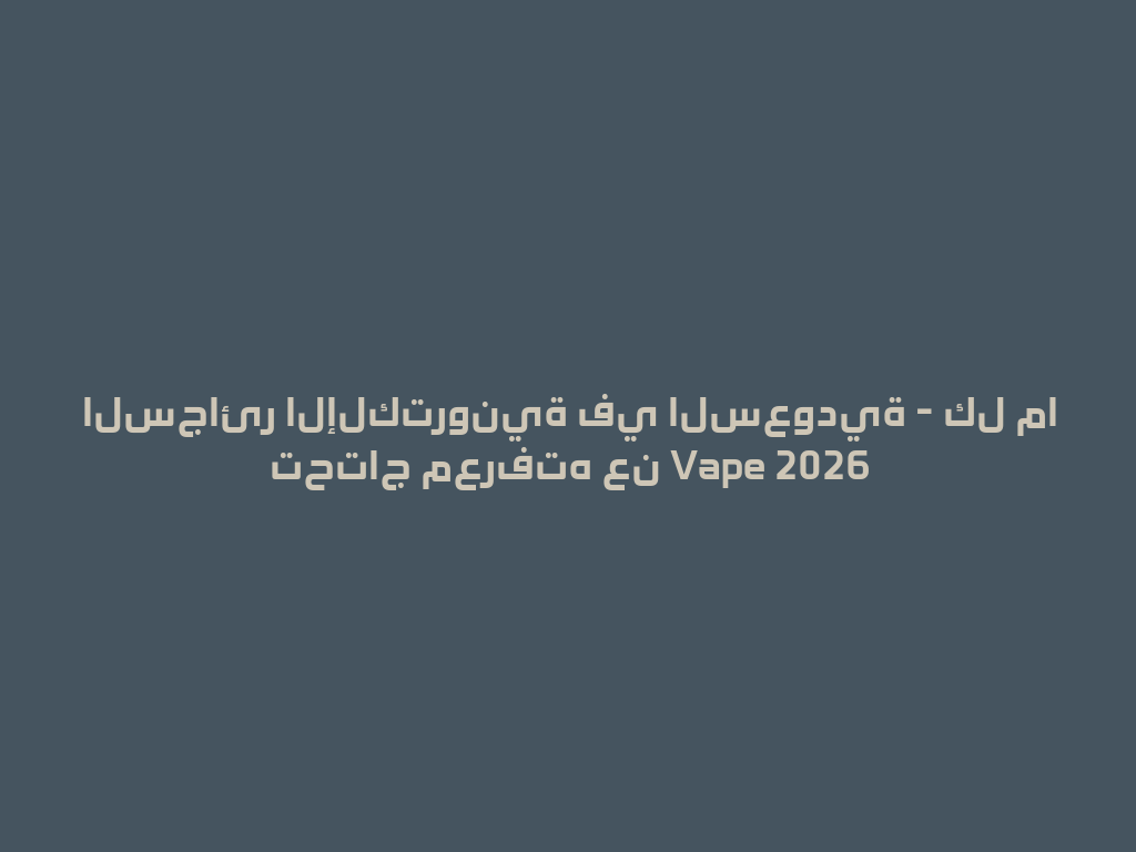 السجائر الإلكترونية في السعودية - كل ما تحتاج معرفته عن Vape 2026 一