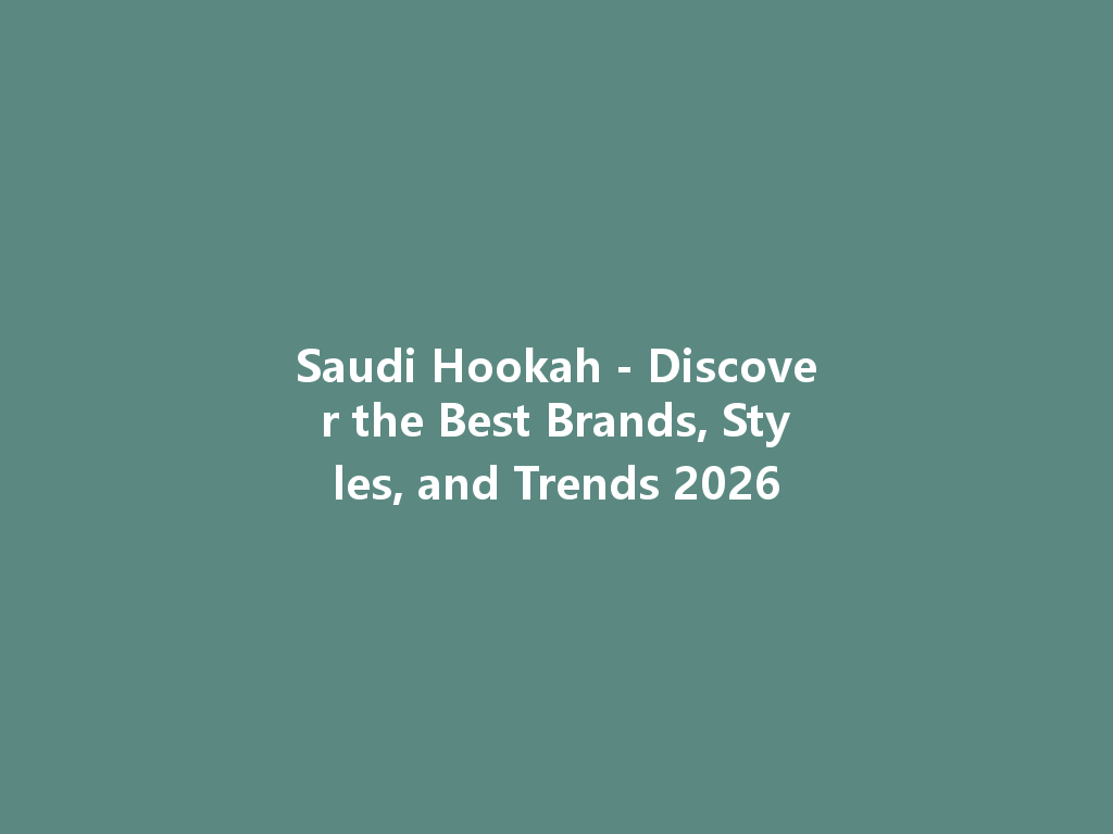 Saudi Hookah - Discover the Best Brands, Styles, and Trends 2026 一