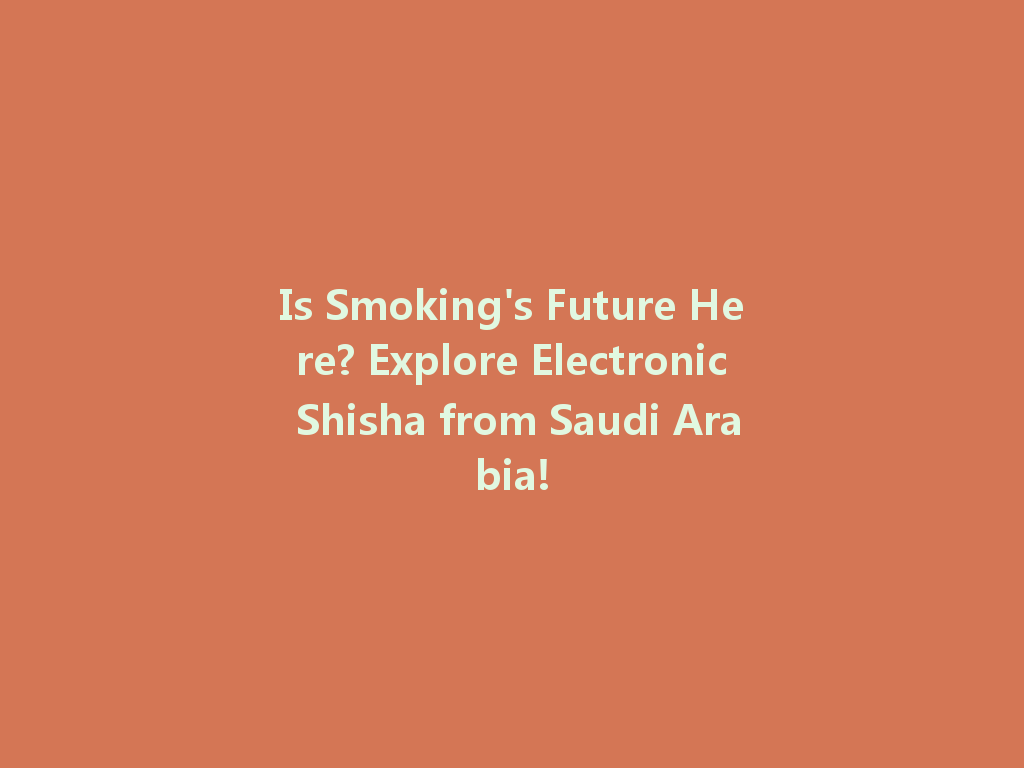 Is Smoking's Future Here? Explore Electronic Shisha from Saudi Arabia! 一