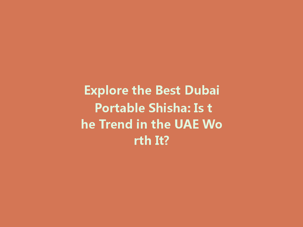Explore the Best Dubai Portable Shisha: Is the Trend in the UAE Worth It? 一