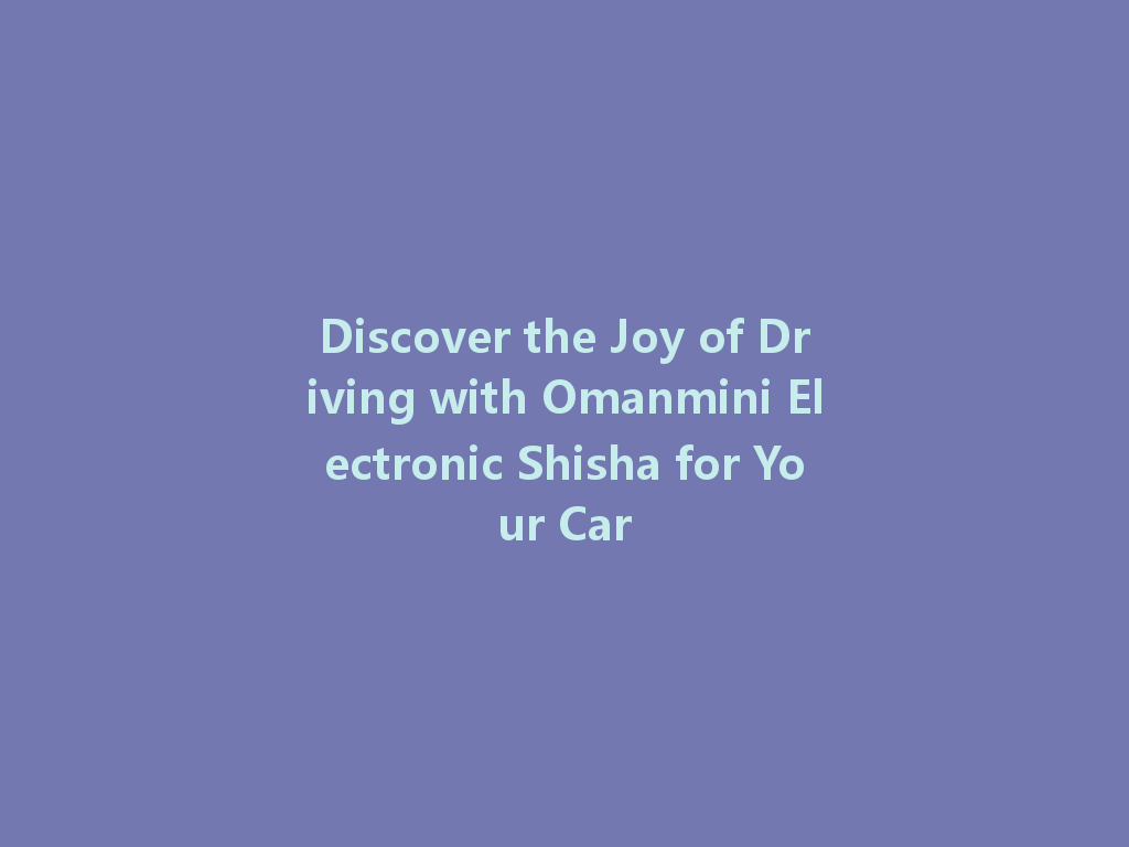 Discover the Joy of Driving with Omanmini Electronic Shisha for Your Car 一
