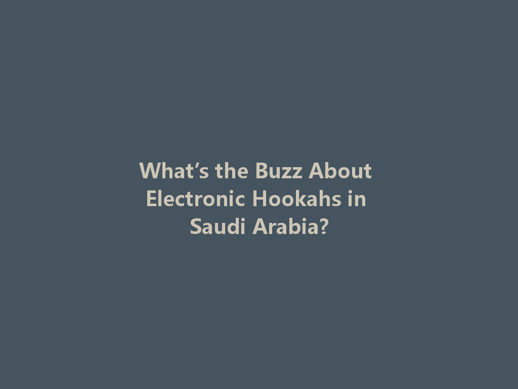 What’s the Buzz About Electronic Hookahs in Saudi Arabia? 一