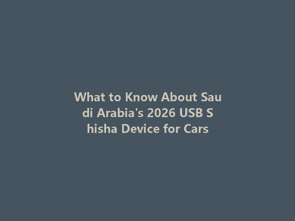 What to Know About Saudi Arabia's 2026 USB Shisha Device for Cars 一