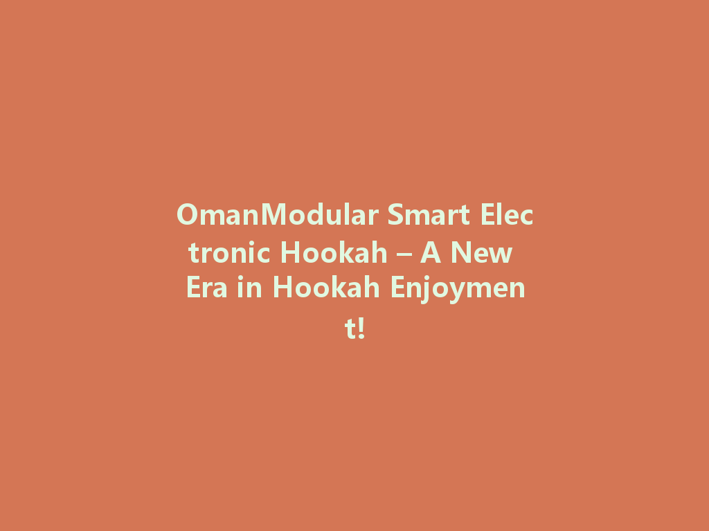 OmanModular Smart Electronic Hookah – A New Era in Hookah Enjoyment! 一