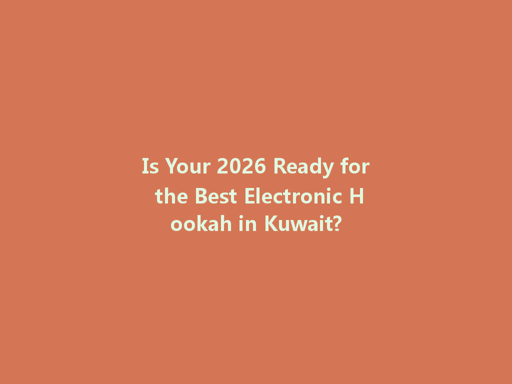 Is Your 2026 Ready for the Best Electronic Hookah in Kuwait? 一