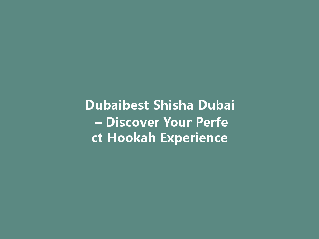 Dubaibest Shisha Dubai – Discover Your Perfect Hookah Experience 一
