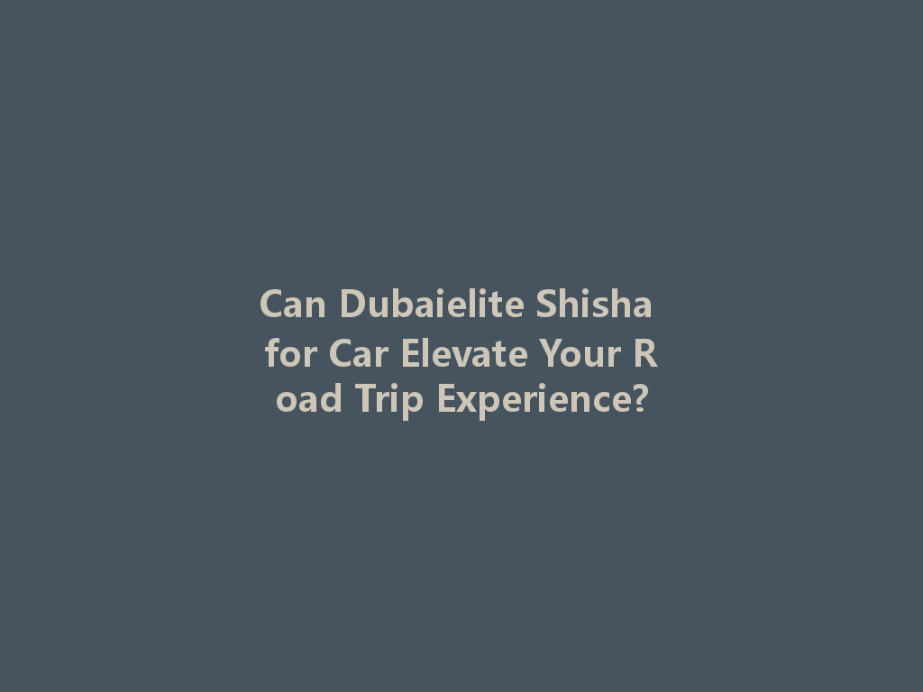 Can Dubaielite Shisha for Car Elevate Your Road Trip Experience? 一