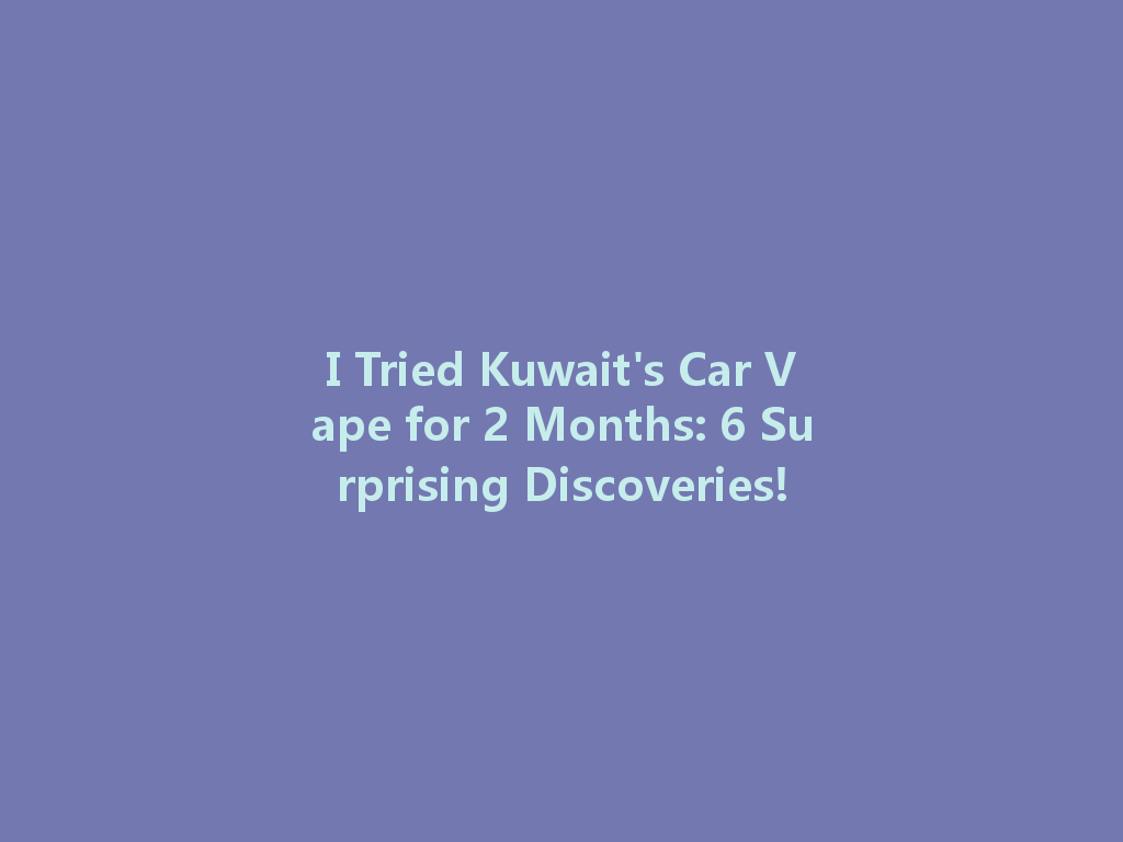 I Tried Kuwait's Car Vape for 2 Months: 6 Surprising Discoveries! 一