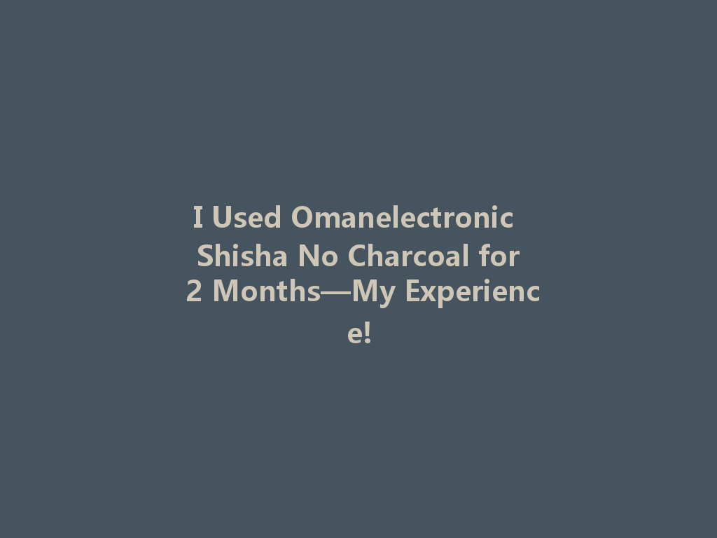 I Used Omanelectronic Shisha No Charcoal for 2 Months—My Experience! 一