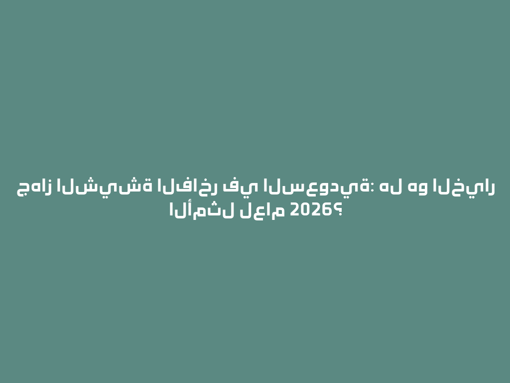 جهاز الشيشة الفاخر في السعودية: هل هو الخيار الأمثل لعام 2026؟ 一