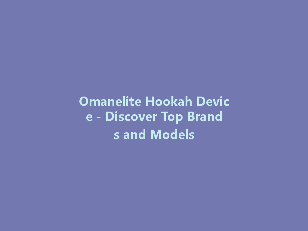 Omanelite Hookah Device - Discover Top Brands and Models 一