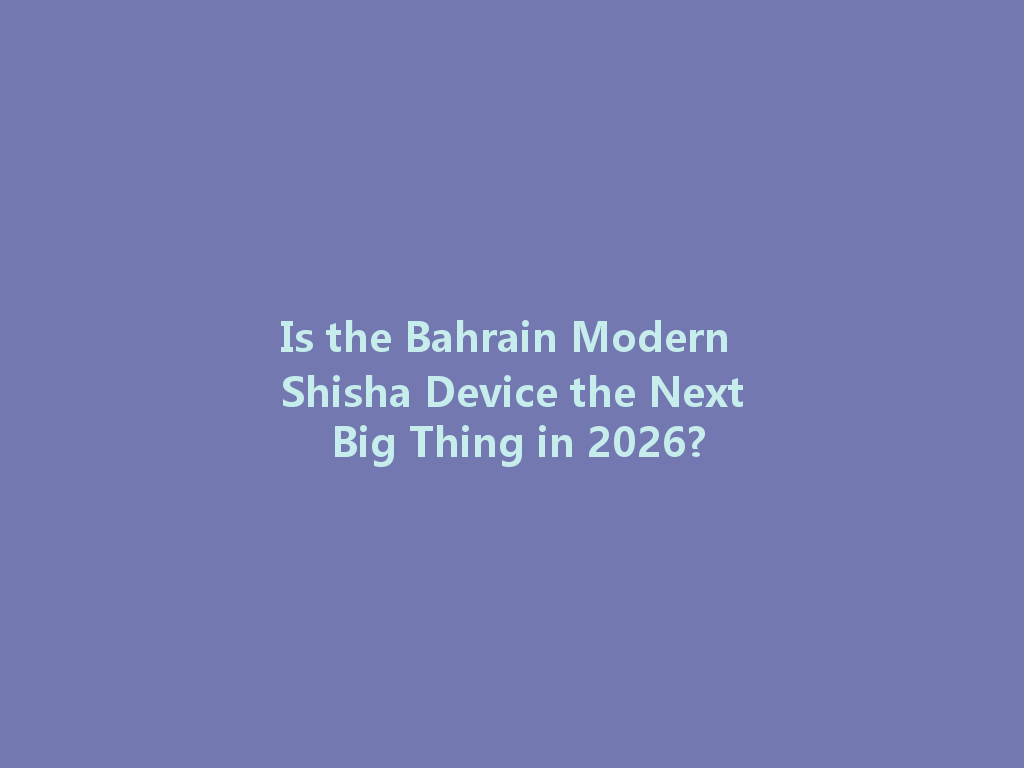 Is the Bahrain Modern Shisha Device the Next Big Thing in 2026? 一