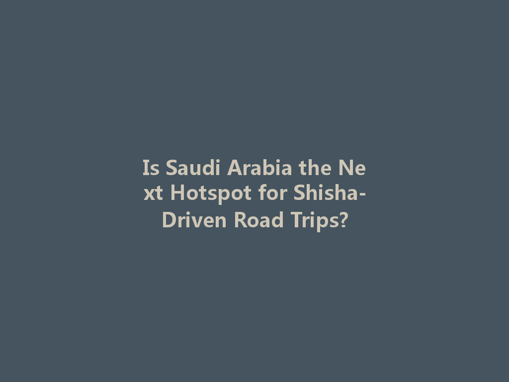 Is Saudi Arabia the Next Hotspot for Shisha-Driven Road Trips? 一