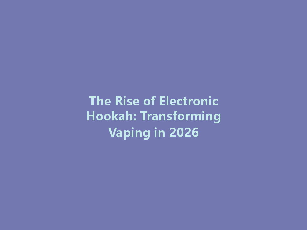 The Rise of Electronic Hookah: Transforming Vaping in 2026 一
