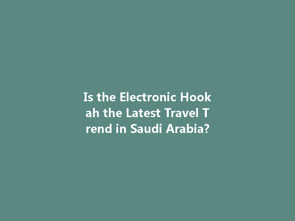 Is the Electronic Hookah the Latest Travel Trend in Saudi Arabia? 一