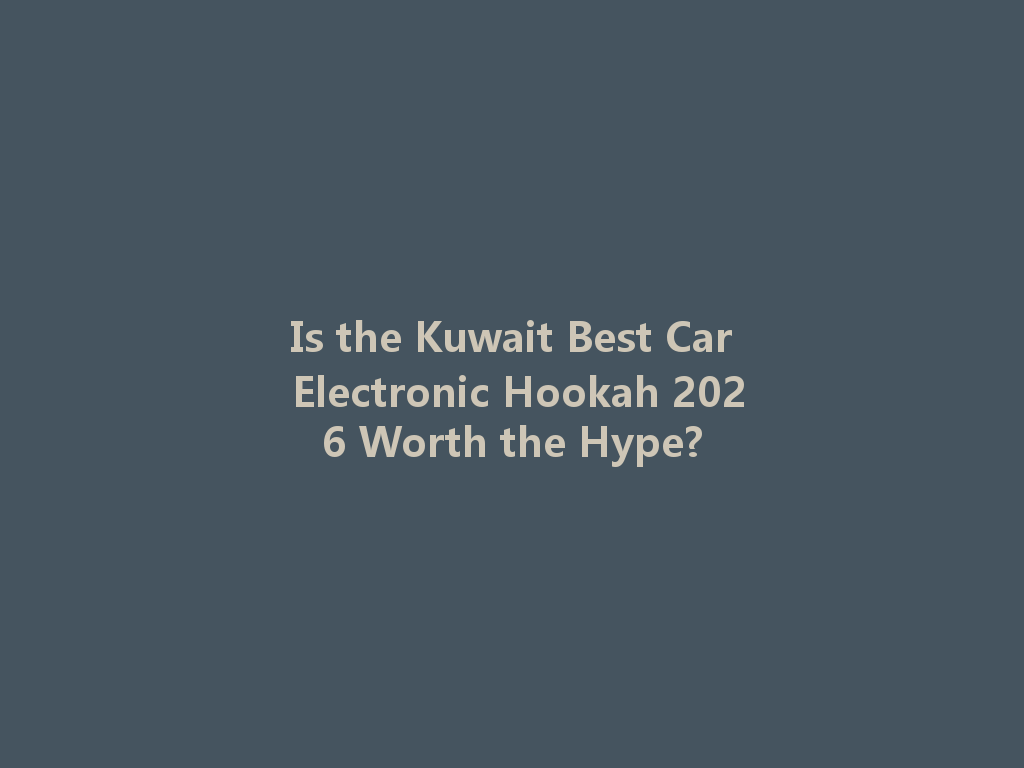 Is the Kuwait Best Car Electronic Hookah 2026 Worth the Hype? 一