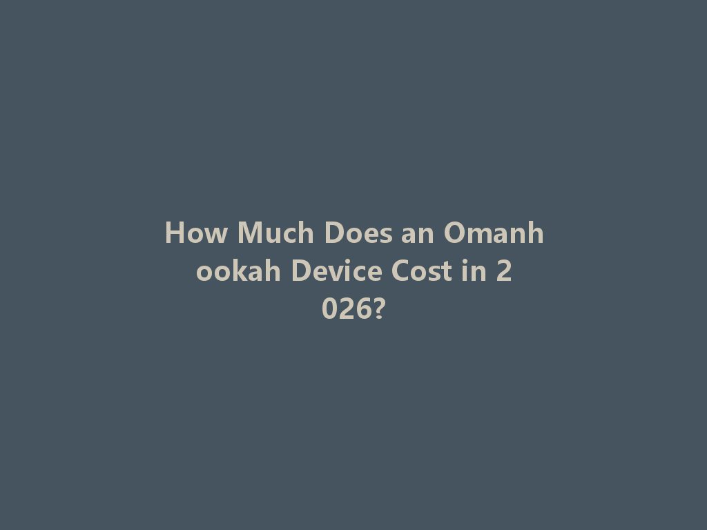 How Much Does an Omanhookah Device Cost in 2026?  一