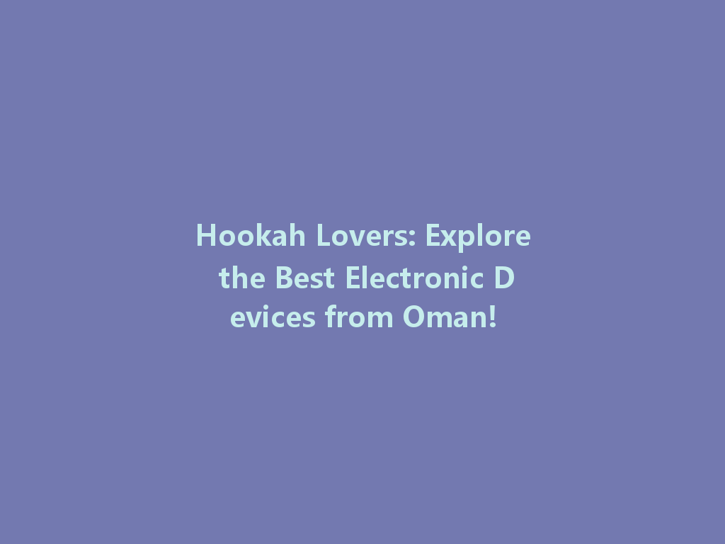 Hookah Lovers: Explore the Best Electronic Devices from Oman! 一