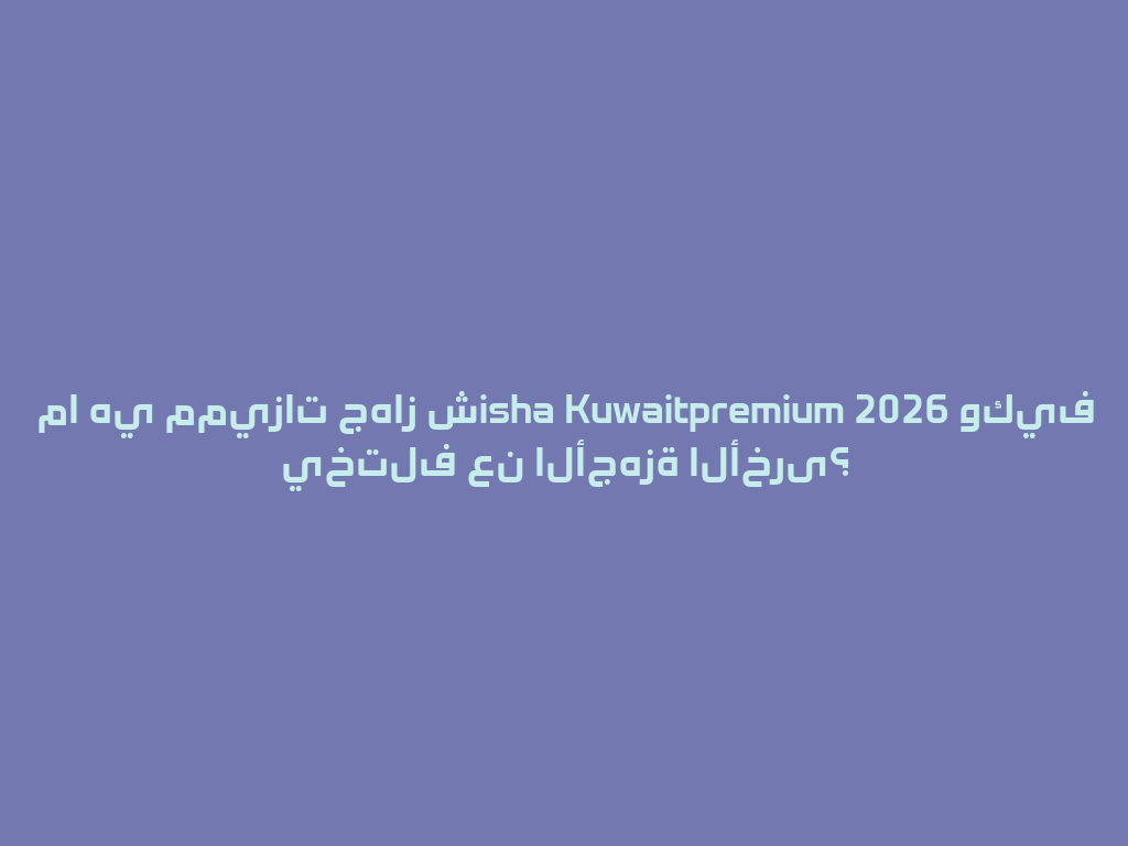 ما هي مميزات جهاز شisha Kuwaitpremium 2026 وكيف يختلف عن الأجهزة الأخرى؟ 一