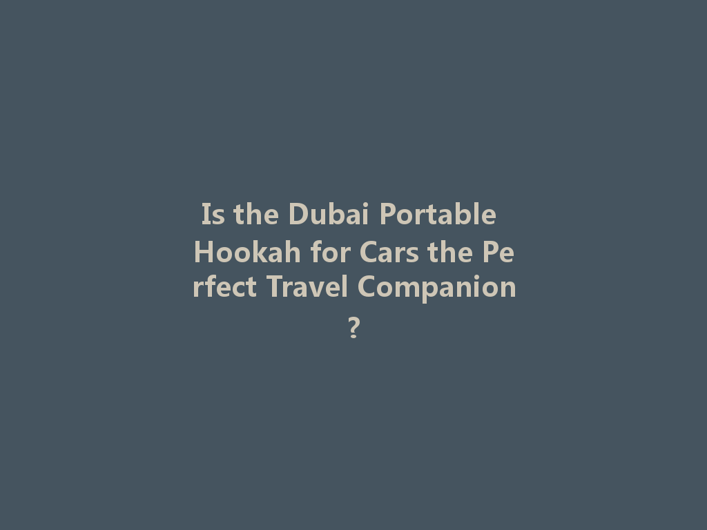 Is the Dubai Portable Hookah for Cars the Perfect Travel Companion? 一
