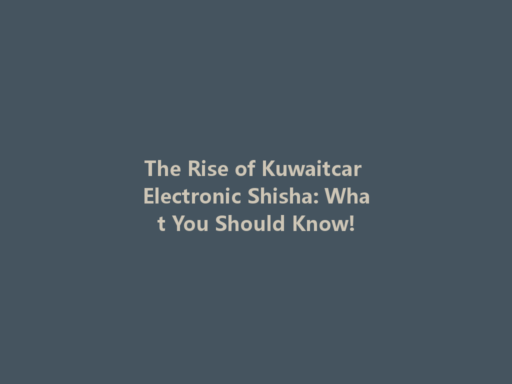 The Rise of Kuwaitcar Electronic Shisha: What You Should Know! 一