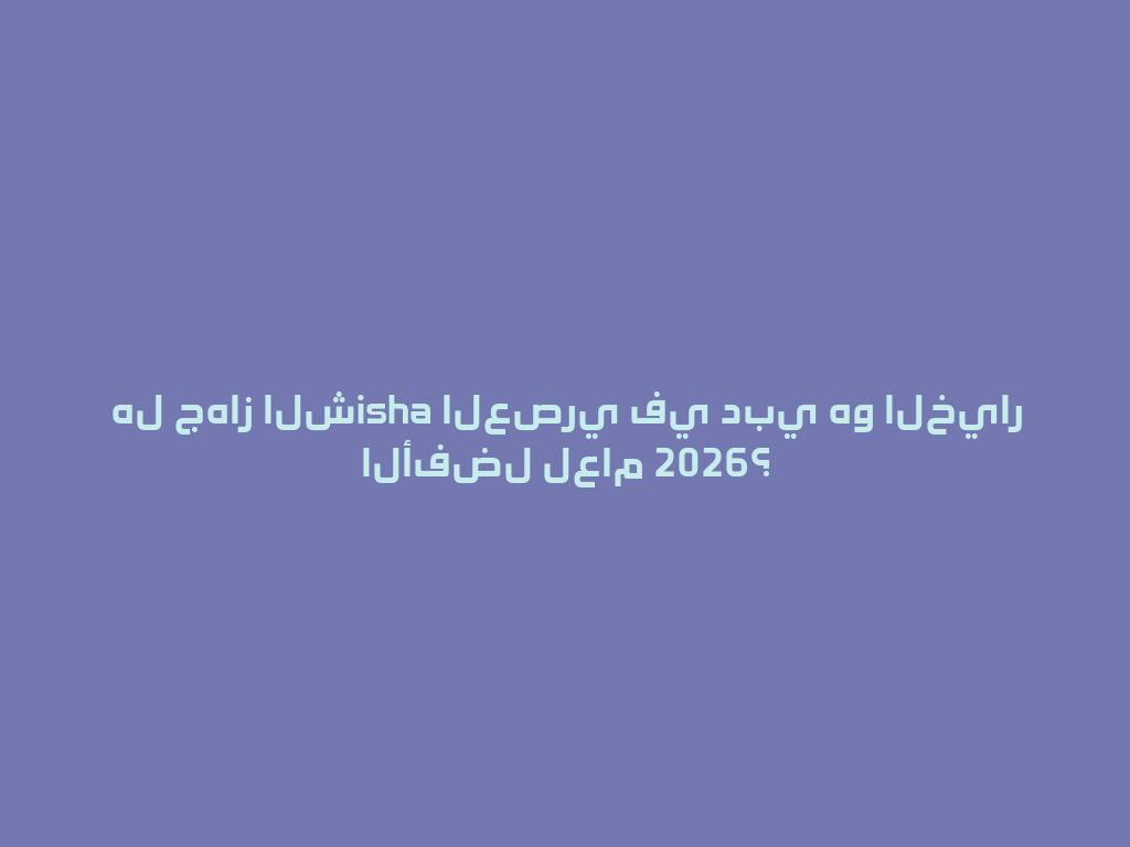 هل جهاز الشisha العصري في دبي هو الخيار الأفضل لعام 2026؟ 一