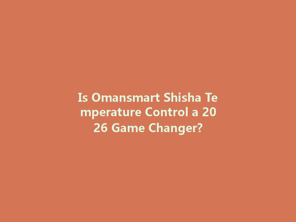 Is Omansmart Shisha Temperature Control a 2026 Game Changer? 一
