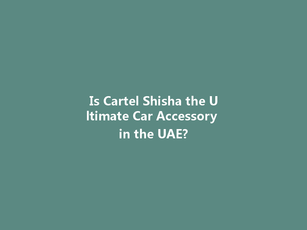 Is Cartel Shisha the Ultimate Car Accessory in the UAE? 一