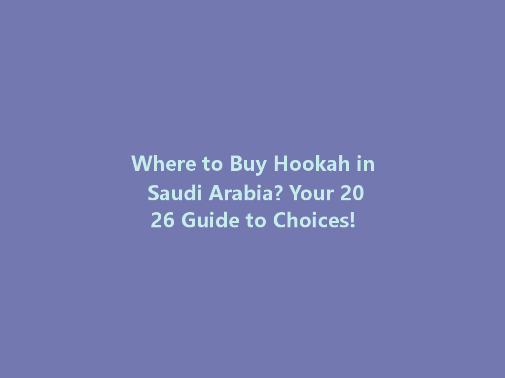 Where to Buy Hookah in Saudi Arabia? Your 2026 Guide to Choices! 一