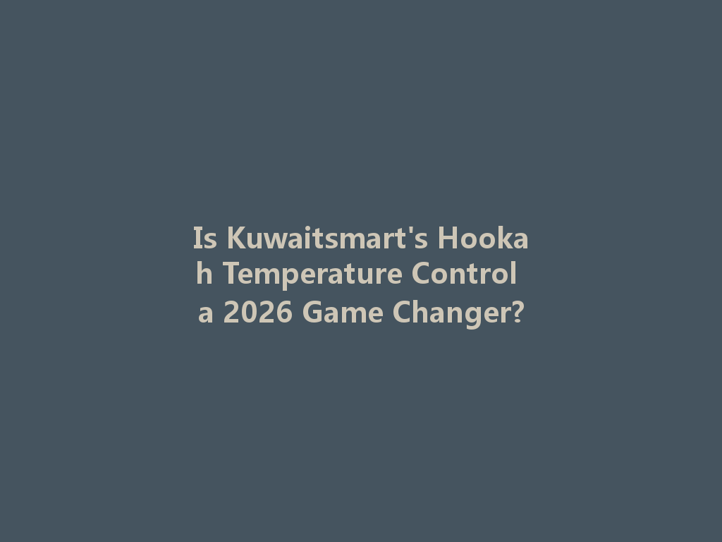 Is Kuwaitsmart's Hookah Temperature Control a 2026 Game Changer? 一