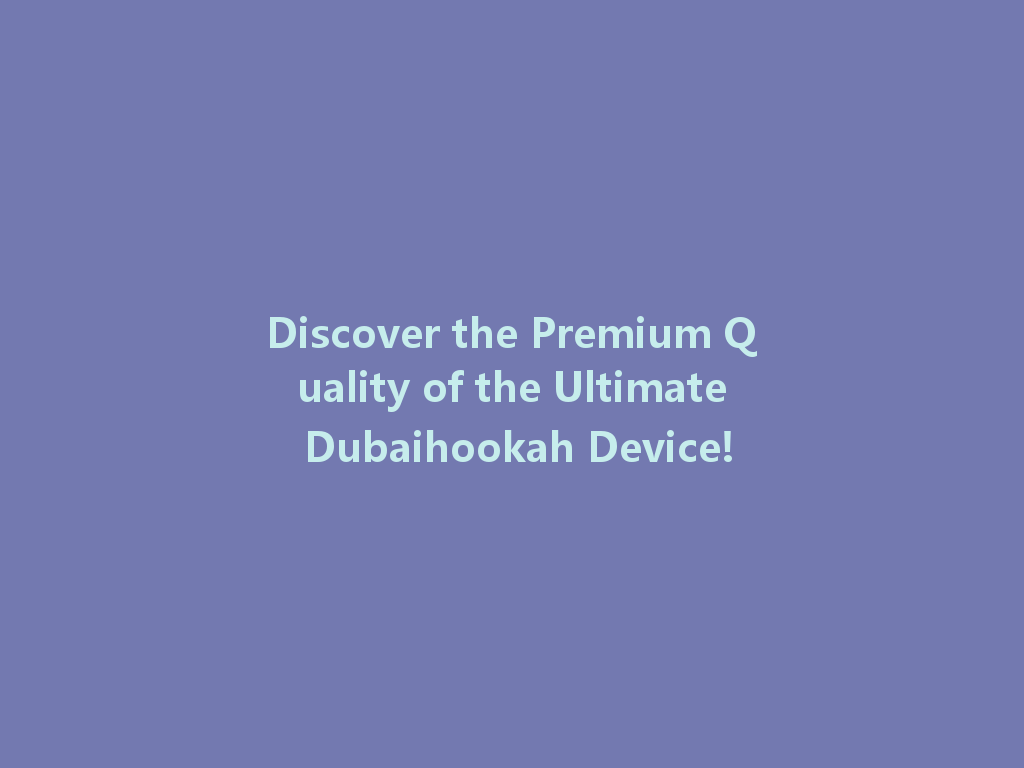 Discover the Premium Quality of the Ultimate Dubaihookah Device! 一