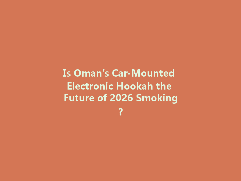 Is Oman’s Car-Mounted Electronic Hookah the Future of 2026 Smoking? 一