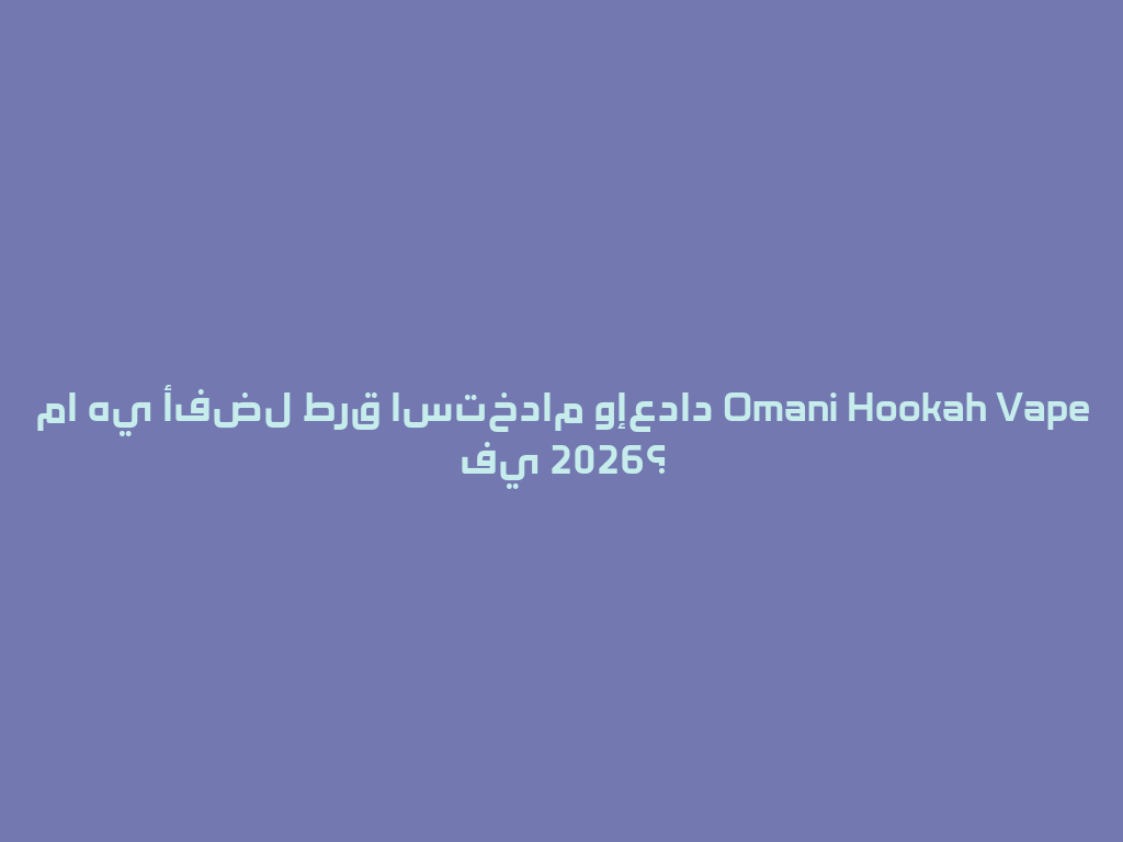 ما هي أفضل طرق استخدام وإعداد Omani Hookah Vape في 2026؟ 一