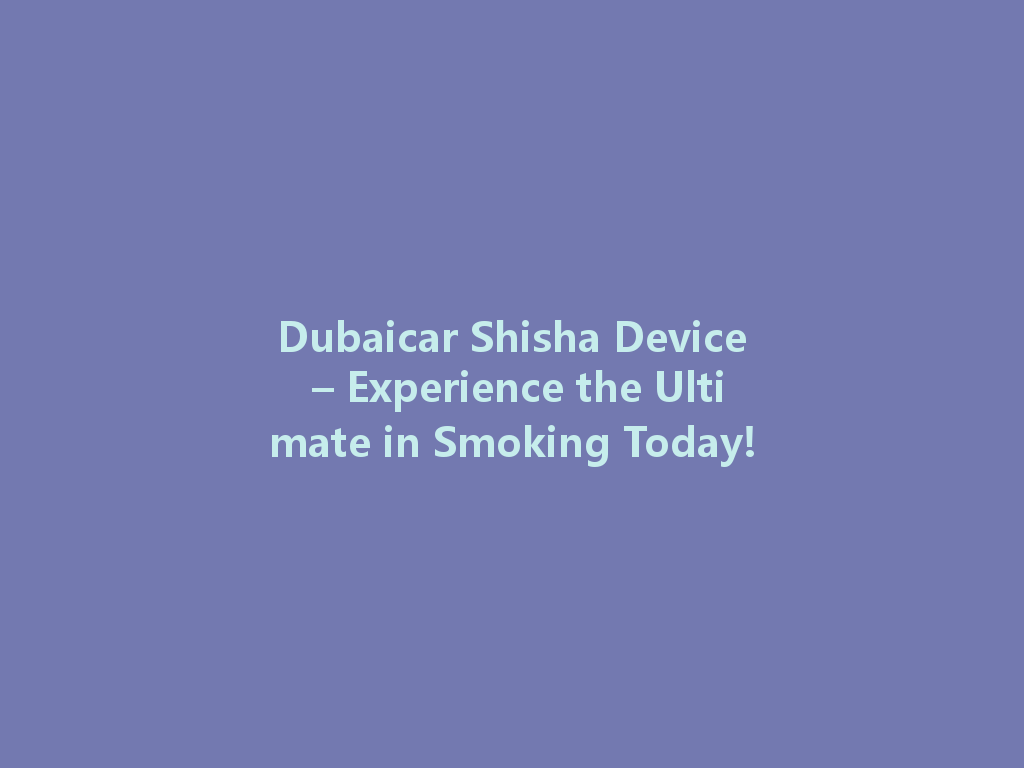 Dubaicar Shisha Device – Experience the Ultimate in Smoking Today! 一