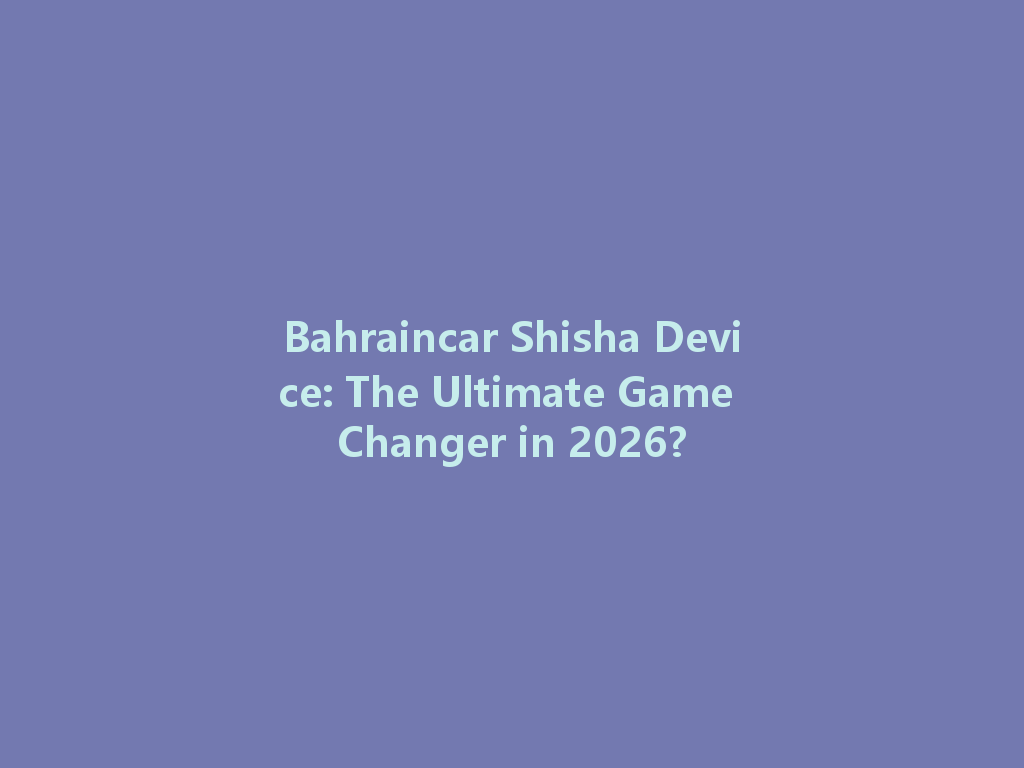 Bahraincar Shisha Device: The Ultimate Game Changer in 2026? 一