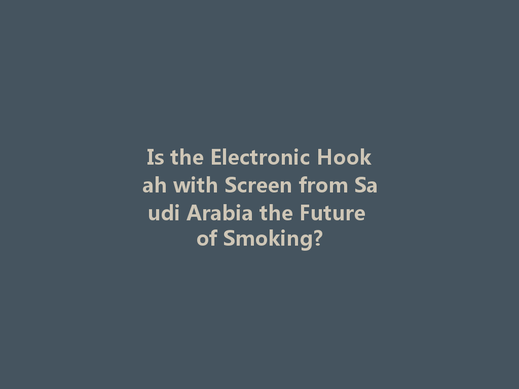 Is the Electronic Hookah with Screen from Saudi Arabia the Future of Smoking? 一
